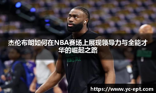杰伦布朗如何在NBA赛场上展现领导力与全能才华的崛起之路