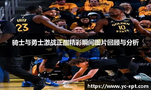 骑士与勇士激战正酣精彩瞬间图片回顾与分析