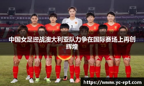 中国女足迎战澳大利亚队力争在国际赛场上再创辉煌