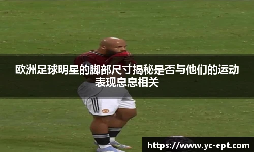 欧洲足球明星的脚部尺寸揭秘是否与他们的运动表现息息相关