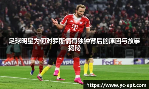 足球明星为何对罗斯情有独钟背后的原因与故事揭秘